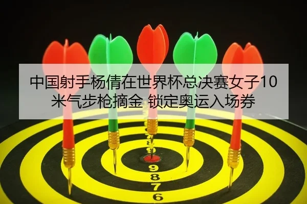中国射手杨倩在世界杯总决赛女子10米气步枪摘金 锁定奥运入场券